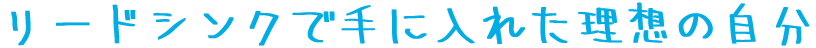 リードシンクで手に入れた理想の自分